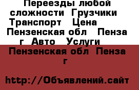 Переезды любой сложности. Грузчики   Транспорт › Цена ­ 250 - Пензенская обл., Пенза г. Авто » Услуги   . Пензенская обл.,Пенза г.